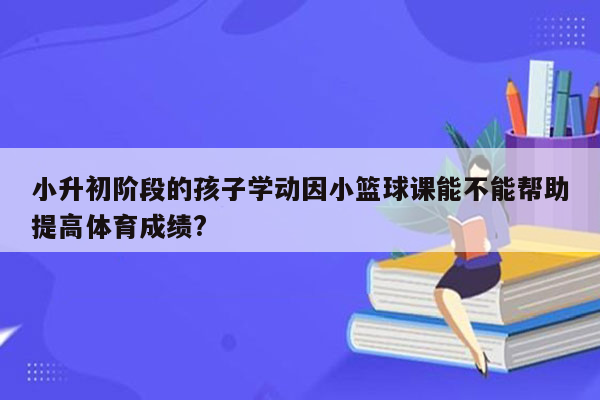 小升初阶段的孩子学动因小篮球课能不能帮助提高体育成绩?