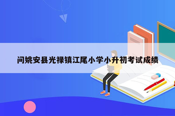 问姚安县光禄镇江尾小学小升初考试成绩