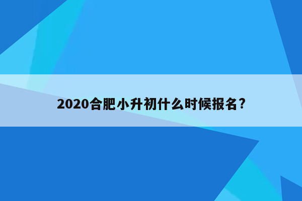 2020合肥小升初什么时候报名?