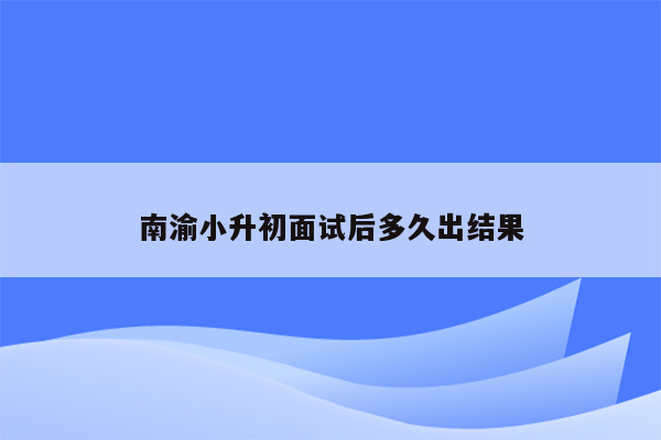 南渝小升初面试后多久出结果