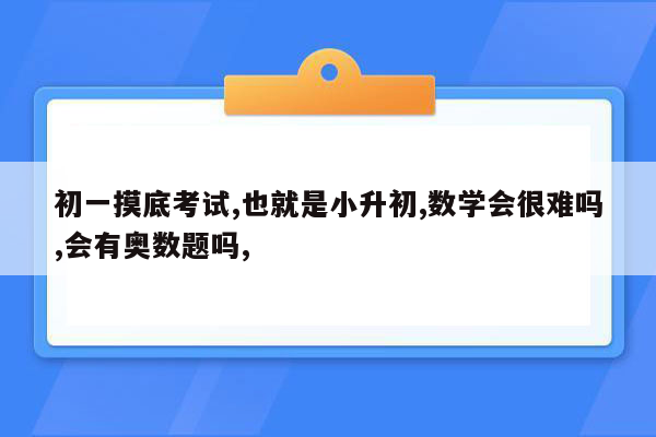 初一摸底考试,也就是小升初,数学会很难吗,会有奥数题吗,