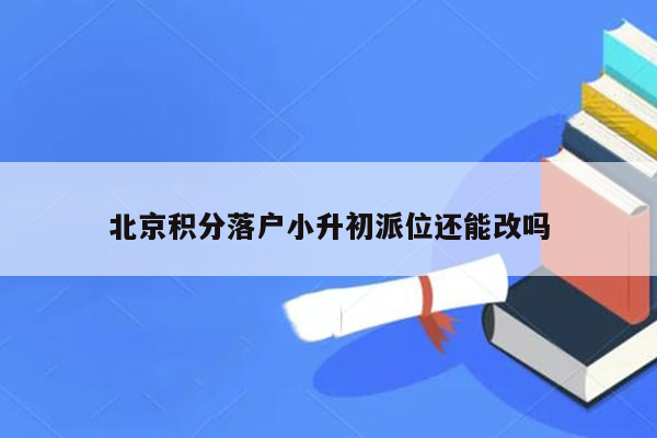 北京积分落户小升初派位还能改吗