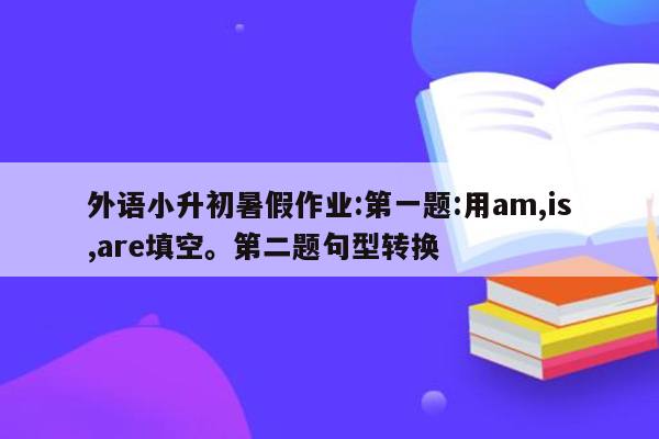 外语小升初暑假作业:第一题:用am,is,are填空。第二题句型转换