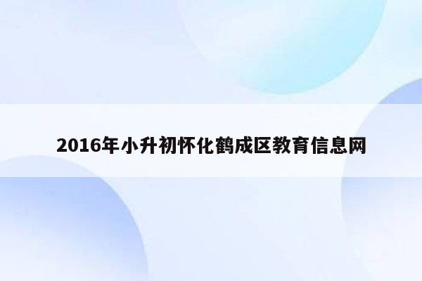 2016年小升初怀化鹤成区教育信息网