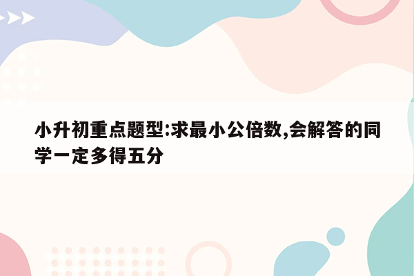 小升初重点题型:求最小公倍数,会解答的同学一定多得五分