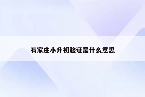 石家庄小升初验证是什么意思