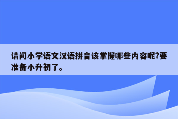 请问小学语文汉语拼音该掌握哪些内容呢?要准备小升初了。