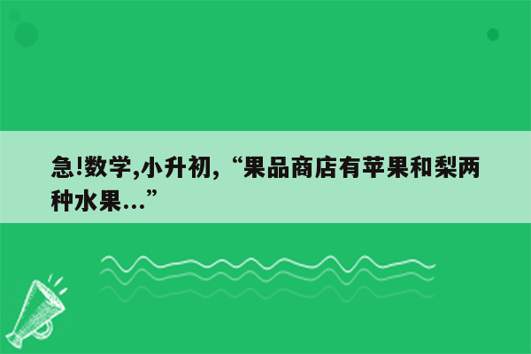 急!数学,小升初,“果品商店有苹果和梨两种水果...”