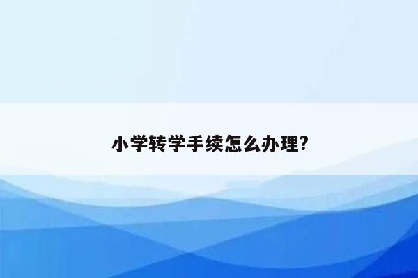 小学转学手续怎么办理?