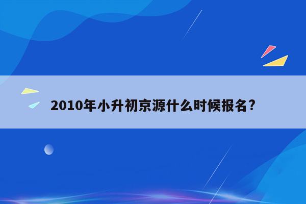 2010年小升初京源什么时候报名?