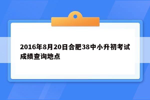 2016年8月20日合肥38中小升初考试成绩查询地点