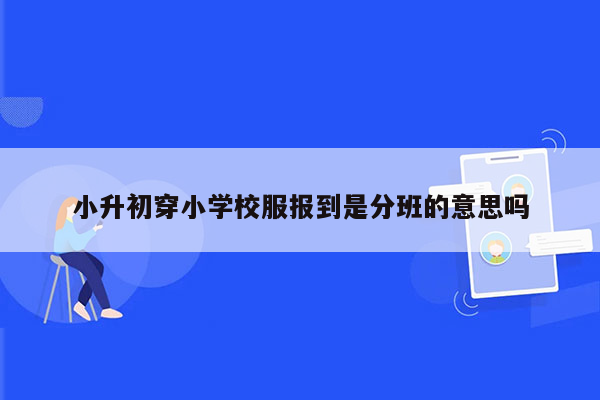 小升初穿小学校服报到是分班的意思吗