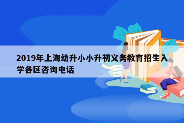 2019年上海幼升小小升初义务教育招生入学各区咨询电话