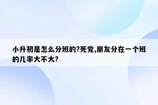 小升初是怎么分班的?死党,朋友分在一个班的几率大不大?