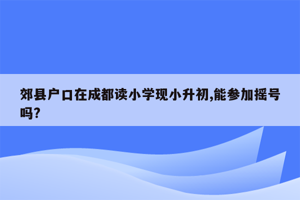 郊县户口在成都读小学现小升初,能参加摇号吗?