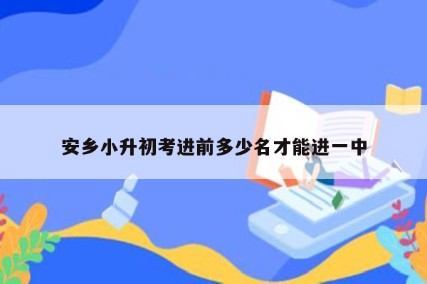 安乡小升初考进前多少名才能进一中