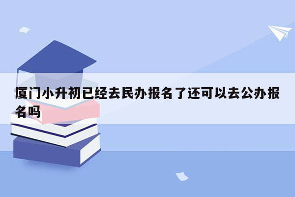 厦门小升初已经去民办报名了还可以去公办报名吗