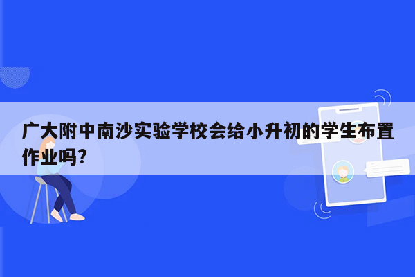 广大附中南沙实验学校会给小升初的学生布置作业吗?