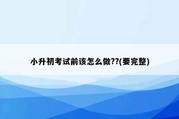 小升初考试前该怎么做??(要完整)