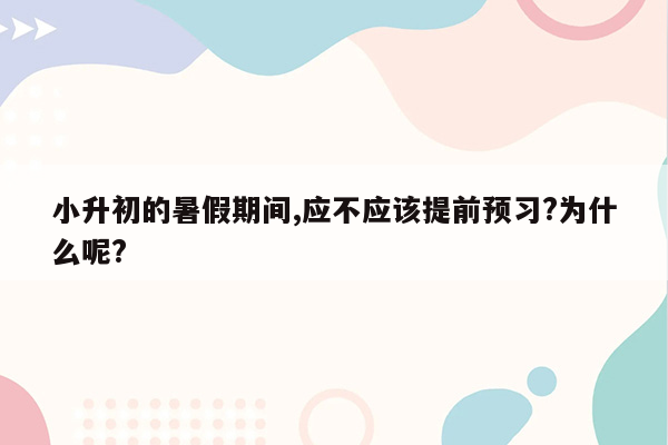 小升初的暑假期间,应不应该提前预习?为什么呢?