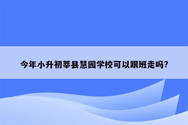 今年小升初莘县慧园学校可以跟班走吗?