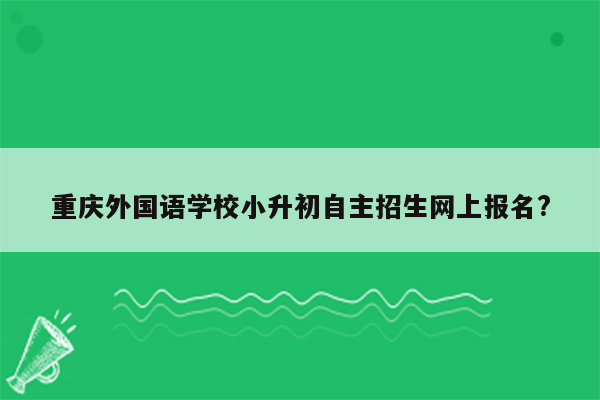 重庆外国语学校小升初自主招生网上报名?