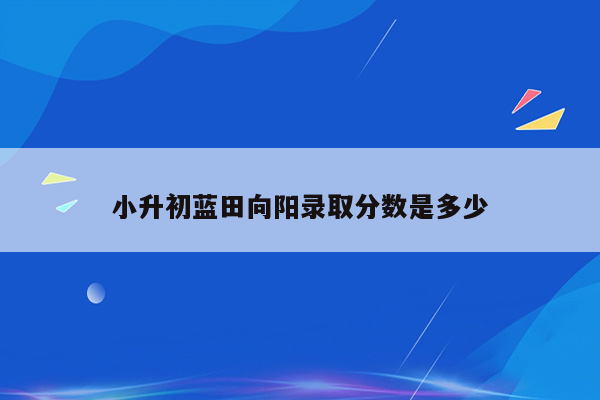 小升初蓝田向阳录取分数是多少