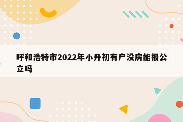 呼和浩特市2022年小升初有户没房能报公立吗