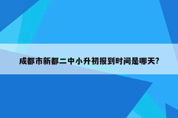 成都市新都二中小升初报到时间是哪天?