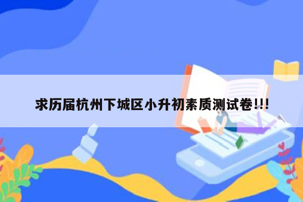 求历届杭州下城区小升初素质测试卷!!!