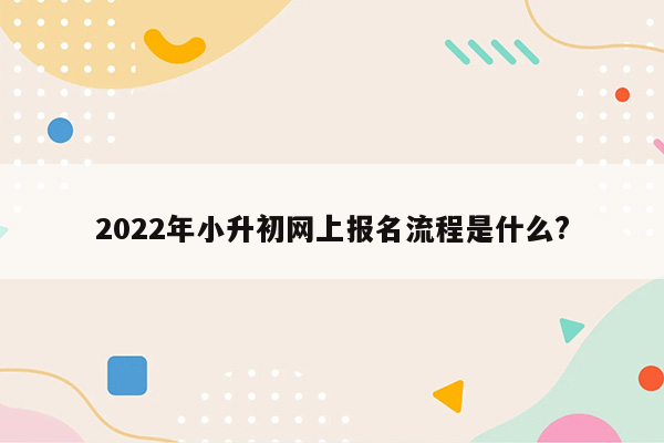 2022年小升初网上报名流程是什么?