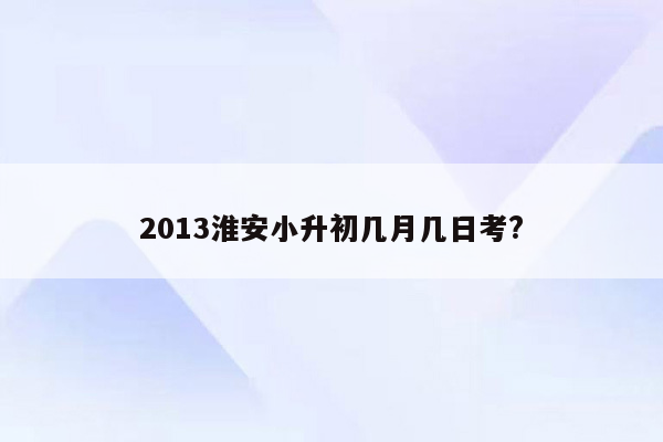 2013淮安小升初几月几日考?