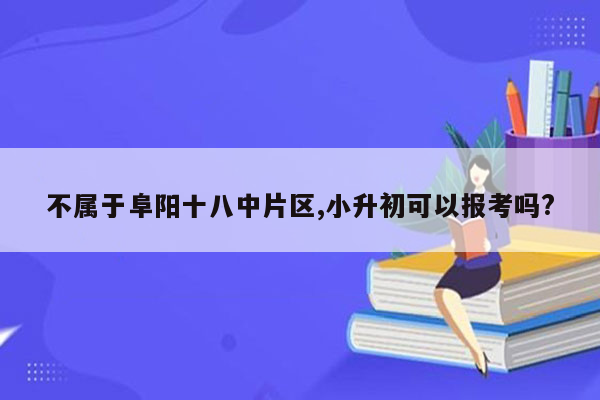 不属于阜阳十八中片区,小升初可以报考吗?