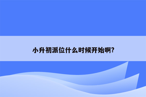 小升初派位什么时候开始啊?