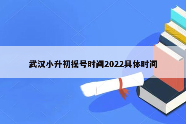 武汉小升初摇号时间2022具体时间