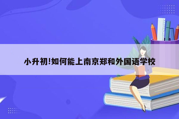 小升初!如何能上南京郑和外国语学校