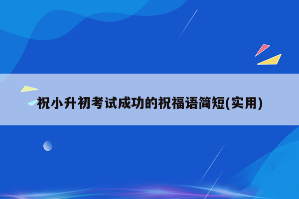 祝小升初考试成功的祝福语简短(实用)