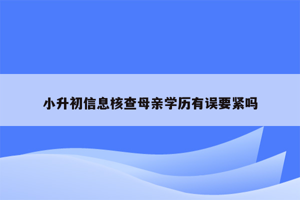 小升初信息核查母亲学历有误要紧吗