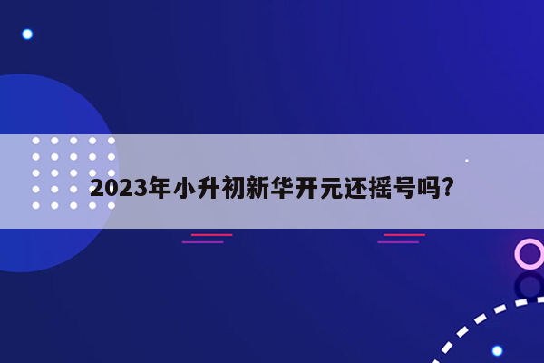 2023年小升初新华开元还摇号吗?