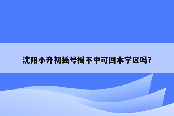 沈阳小升初摇号摇不中可回本学区吗?