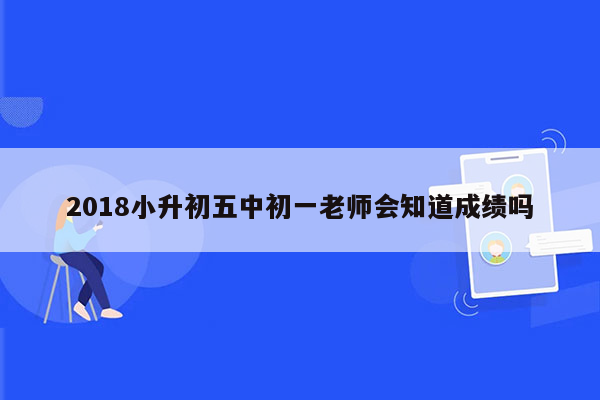 2018小升初五中初一老师会知道成绩吗