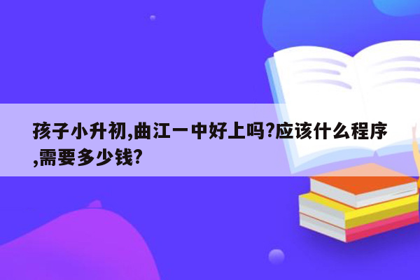 孩子小升初,曲江一中好上吗?应该什么程序,需要多少钱?