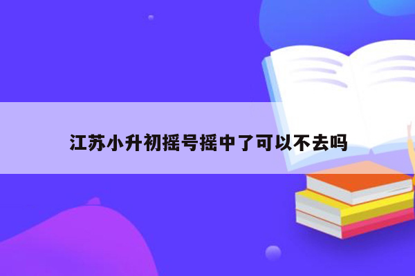 江苏小升初摇号摇中了可以不去吗