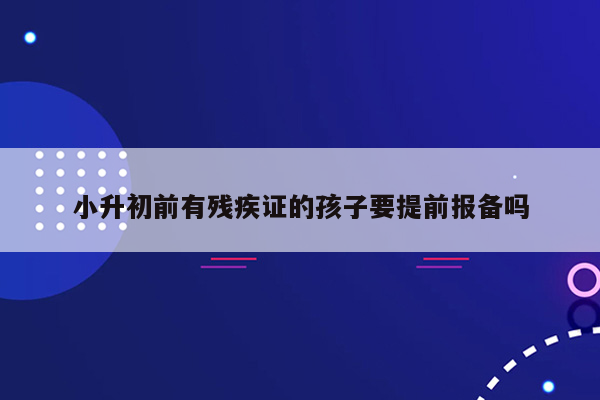 小升初前有残疾证的孩子要提前报备吗