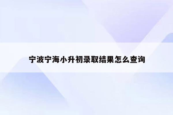 宁波宁海小升初录取结果怎么查询