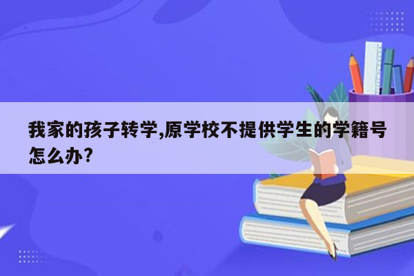 我家的孩子转学,原学校不提供学生的学籍号怎么办?