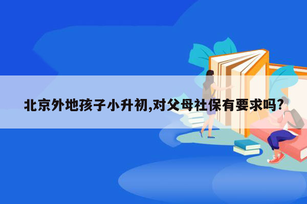 北京外地孩子小升初,对父母社保有要求吗?