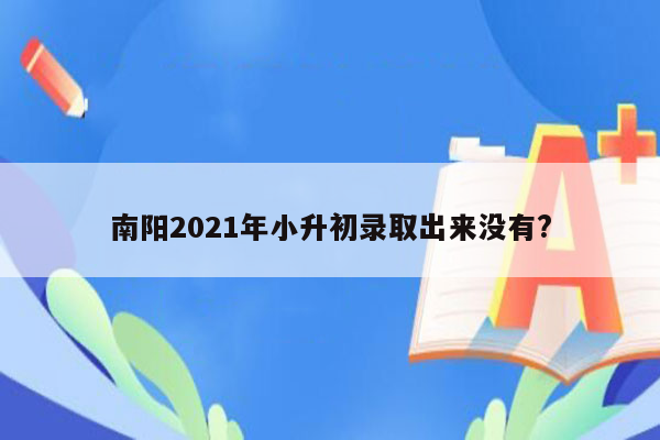 南阳2021年小升初录取出来没有?