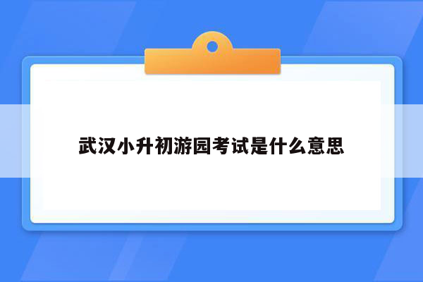 武汉小升初游园考试是什么意思