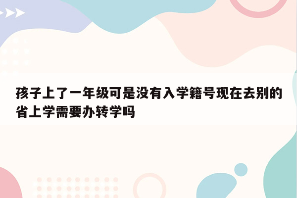 孩子上了一年级可是没有入学籍号现在去别的省上学需要办转学吗